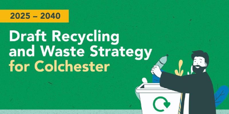 On a green background, it has the date in the top left that states 2025 – 2040. Below this it says in bold text: “Draft Recycling and Waste Strategy for Colchester”. To the right of the text is a person placing a plastic bottle into a recycling bin.